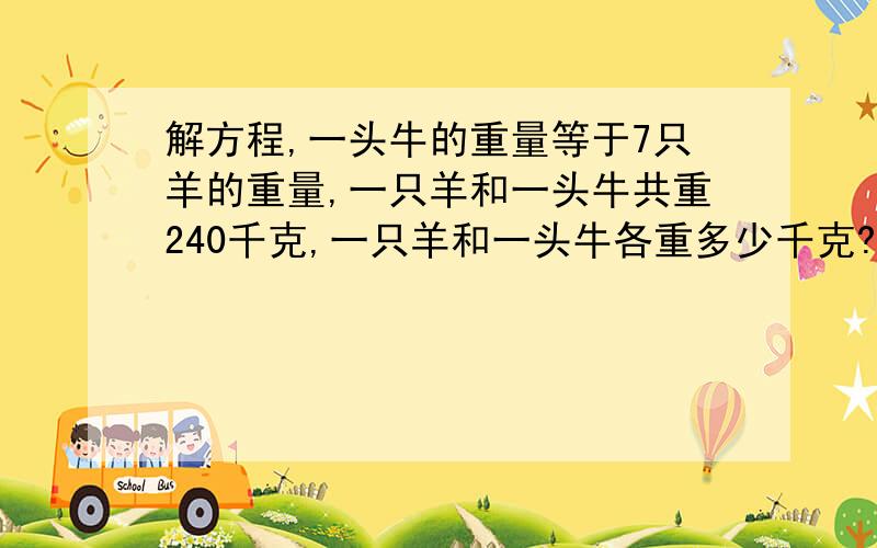 解方程,一头牛的重量等于7只羊的重量,一只羊和一头牛共重240千克,一只羊和一头牛各重多少千克?请快,求的是方程