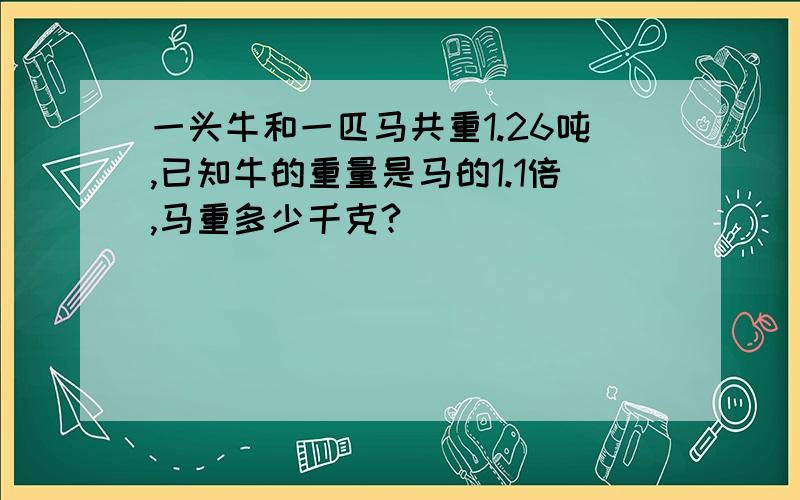 一头牛和一匹马共重1.26吨,已知牛的重量是马的1.1倍,马重多少千克?