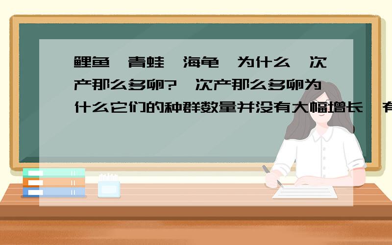 鲤鱼、青蛙、海龟、为什么一次产那么多卵?一次产那么多卵为什么它们的种群数量并没有大幅增长,有些还有灭绝的危险?而人类一次只排一个卵为什么还要提倡计划生育?