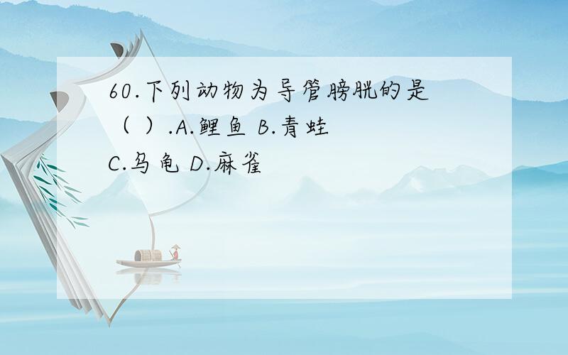 60.下列动物为导管膀胱的是（ ）.A.鲤鱼 B.青蛙 C.乌龟 D.麻雀