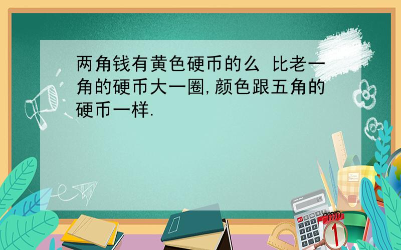 两角钱有黄色硬币的么 比老一角的硬币大一圈,颜色跟五角的硬币一样.