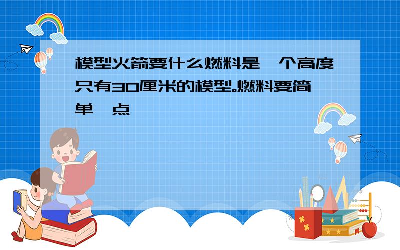 模型火箭要什么燃料是一个高度只有30厘米的模型。燃料要简单一点