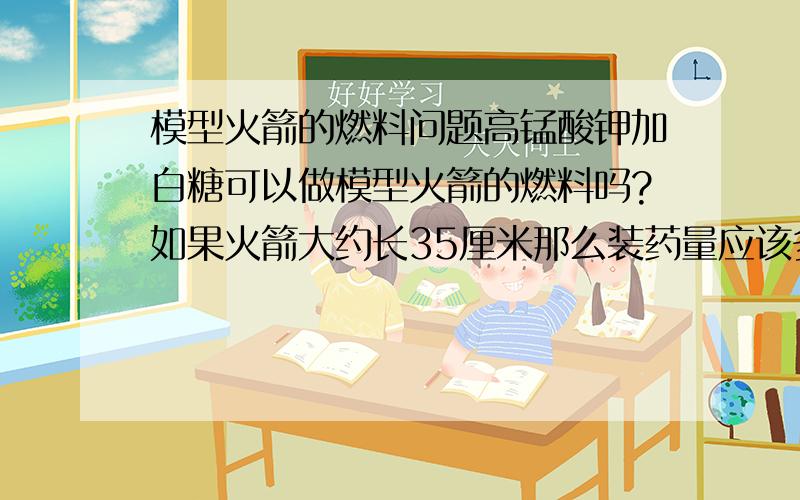 模型火箭的燃料问题高锰酸钾加白糖可以做模型火箭的燃料吗?如果火箭大约长35厘米那么装药量应该多少呢?如何点火比较好?电点火可行吗?