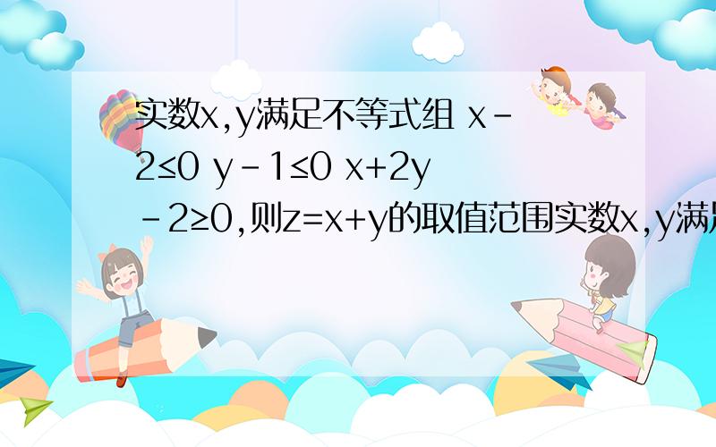 实数x,y满足不等式组 x-2≤0 y-1≤0 x+2y-2≥0,则z=x+y的取值范围实数x,y满足不等式组 x-2≤0 y-1≤0 x+2y-2≥0,则z=x+y的取值范围,