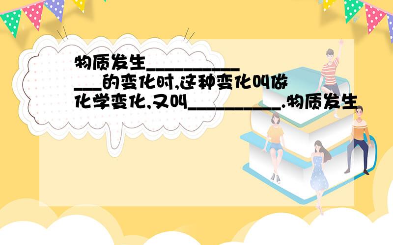 物质发生_____________的变化时,这种变化叫做化学变化,又叫__________.物质发生