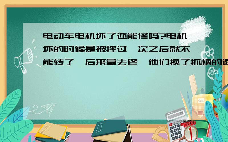 电动车电机坏了还能修吗?电机坏的时候是被摔过一次之后就不能转了,后来拿去修,他们换了抓柄的速度控制器后还是转不了,后来师傅把电机的角度从120度转到60度之后,是能转了,但是速度减