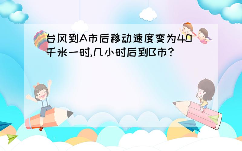 台风到A市后移动速度变为40千米一时,几小时后到B市?