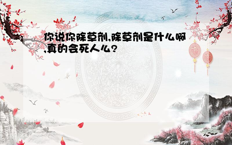 你说你除草剂,除草剂是什么啊,真的会死人么?