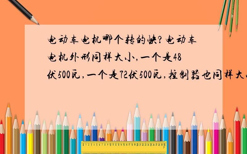 电动车电机哪个转的快?电动车电机外形同样大小,一个是48伏500瓦,一个是72伏500瓦,控制器也同样大小,它们的最高转数哪一个快?或者同样快吗?48伏电机用48伏电池供电，72伏电机用72伏供电。