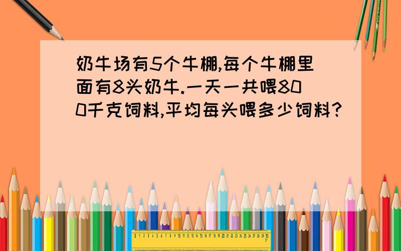 奶牛场有5个牛棚,每个牛棚里面有8头奶牛.一天一共喂800千克饲料,平均每头喂多少饲料?