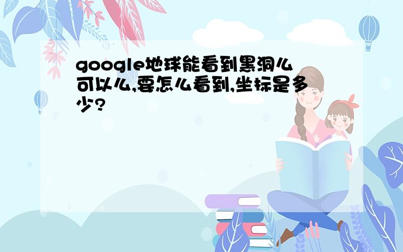 google地球能看到黑洞么可以么,要怎么看到,坐标是多少?