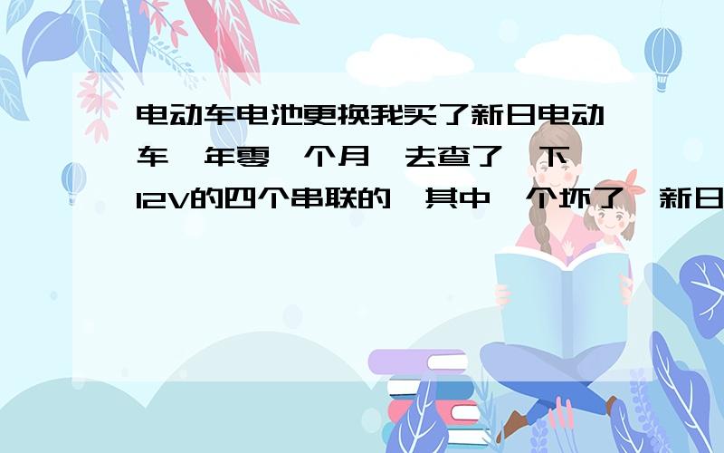 电动车电池更换我买了新日电动车一年零一个月,去查了一下,12V的四个串联的,其中一个坏了,新日售后的说让我换一整组新的要800块.觉得太贵了,好像感觉被欺骗的感觉,各位懂行的,给点意见.