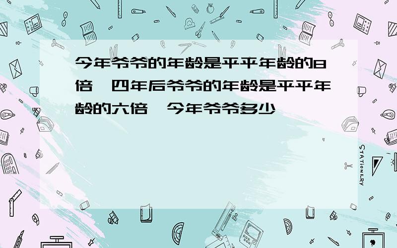 今年爷爷的年龄是平平年龄的8倍,四年后爷爷的年龄是平平年龄的六倍,今年爷爷多少