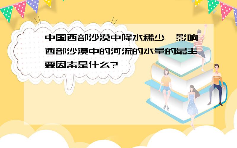 中国西部沙漠中降水稀少,影响西部沙漠中的河流的水量的最主要因素是什么?