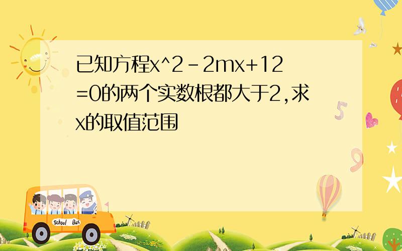 已知方程x^2-2mx+12=0的两个实数根都大于2,求x的取值范围