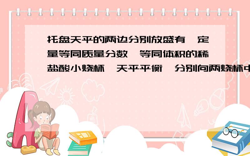 托盘天平的两边分别放盛有一定量等同质量分数、等同体积的稀盐酸小烧杯,天平平衡,分别向两烧杯中加入等同质量的镁和锌,充分反应后,天平仍平衡一定全部反应的是《2》一定有剩余的是