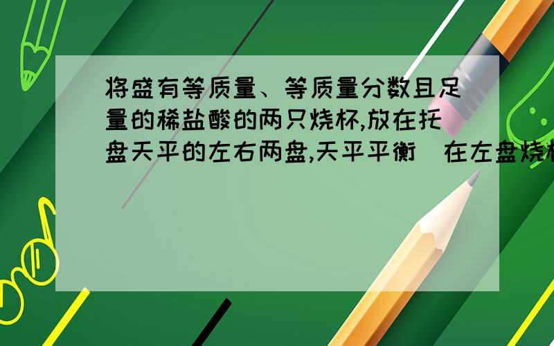 将盛有等质量、等质量分数且足量的稀盐酸的两只烧杯,放在托盘天平的左右两盘,天平平衡．在左盘烧杯中加入10克碳酸钙,若要使天平重新平衡,则右盘烧杯中应加入的物质可能是（　　）A．