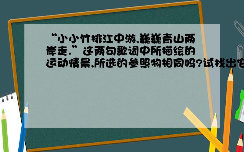 “小小竹排江中游,巍巍青山两岸走.”这两句歌词中所描绘的运动情景,所选的参照物相同吗?试找出它们的参照物.