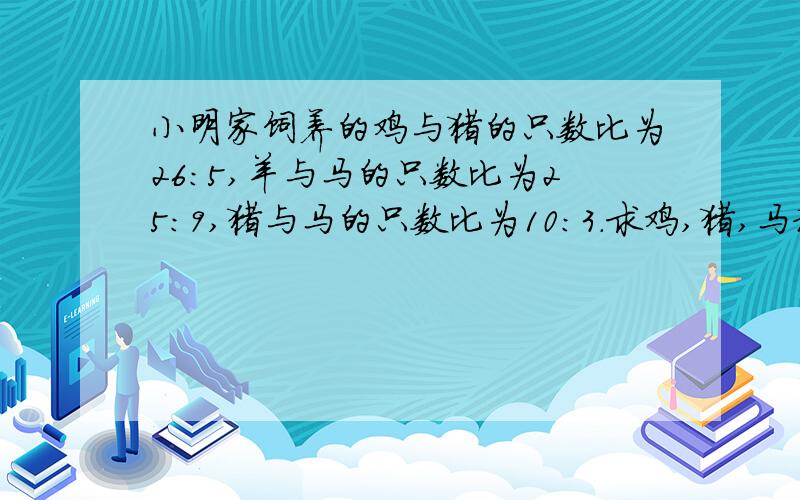 小明家饲养的鸡与猪的只数比为26:5,羊与马的只数比为25:9,猪与马的只数比为10:3.求鸡,猪,马和羊的只数比.