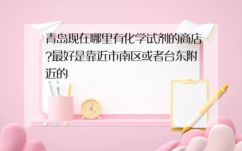 青岛现在哪里有化学试剂的商店?最好是靠近市南区或者台东附近的