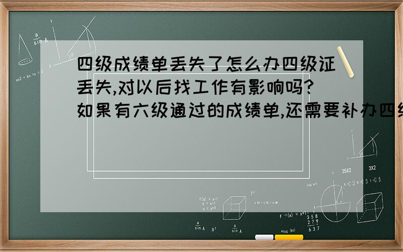 四级成绩单丢失了怎么办四级证丢失,对以后找工作有影响吗?如果有六级通过的成绩单,还需要补办四级的吗?因为看到有些招聘需要携带四级成绩单,如果丢失,可不可以直接带六级的去呢?