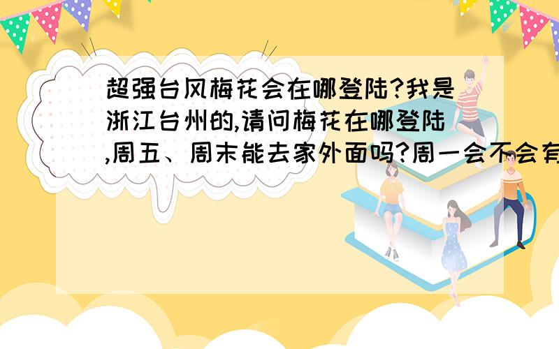 超强台风梅花会在哪登陆?我是浙江台州的,请问梅花在哪登陆,周五、周末能去家外面吗?周一会不会有影响,怎么办,周一还要乘飞机去内蒙古啊!