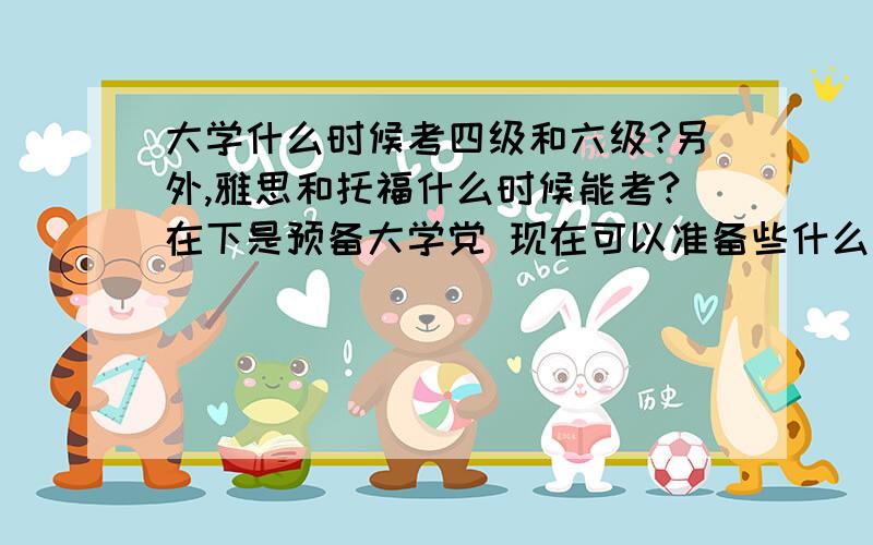 大学什么时候考四级和六级?另外,雅思和托福什么时候能考?在下是预备大学党 现在可以准备些什么