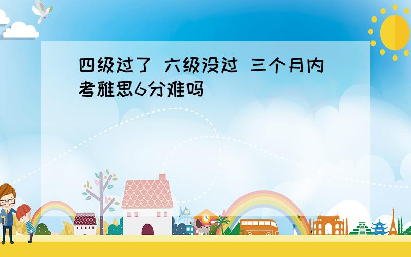 四级过了 六级没过 三个月内考雅思6分难吗