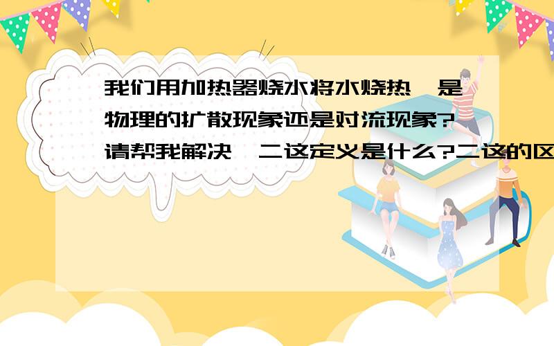 我们用加热器烧水将水烧热,是物理的扩散现象还是对流现象?请帮我解决,二这定义是什么?二这的区别是什么?