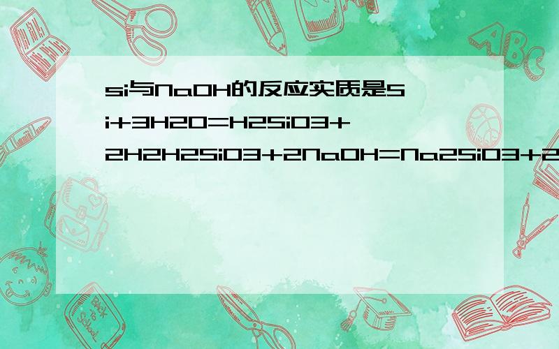 si与NaOH的反应实质是Si+3H2O=H2SiO3+2H2H2SiO3+2NaOH=Na2SiO3+2H2O 还是Si+2H2O=SiO2+2H2SiO2+2NaOH=Na2SiO3+H2O