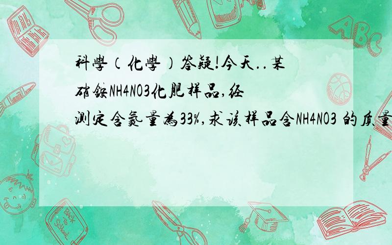 科学（化学）答疑!今天..某硝铵NH4NO3化肥样品,经测定含氮量为33%,求该样品含NH4NO3 的质量分数.