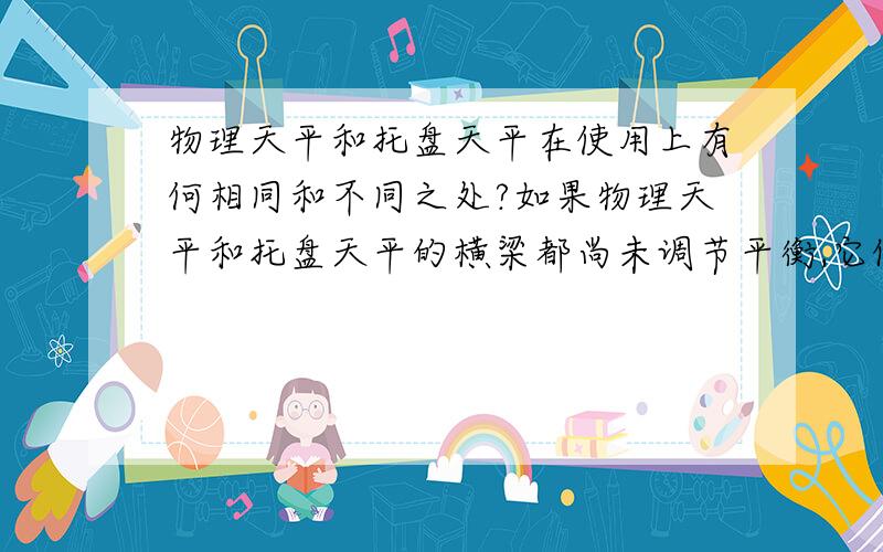 物理天平和托盘天平在使用上有何相同和不同之处?如果物理天平和托盘天平的横梁都尚未调节平衡,它们的指针都偏向标尺右侧,各应如何调节?