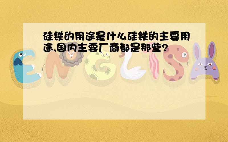 硅铁的用途是什么硅铁的主要用途,国内主要厂商都是那些?