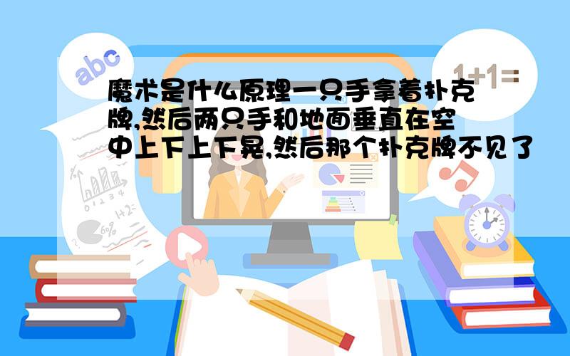 魔术是什么原理一只手拿着扑克牌,然后两只手和地面垂直在空中上下上下晃,然后那个扑克牌不见了