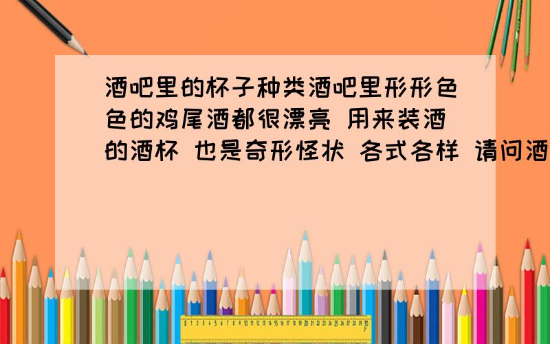 酒吧里的杯子种类酒吧里形形色色的鸡尾酒都很漂亮 用来装酒的酒杯 也是奇形怪状 各式各样 请问酒吧里都有什么样的杯子 什么养的杯子被用来装什么样的鸡尾酒在分个类吗?