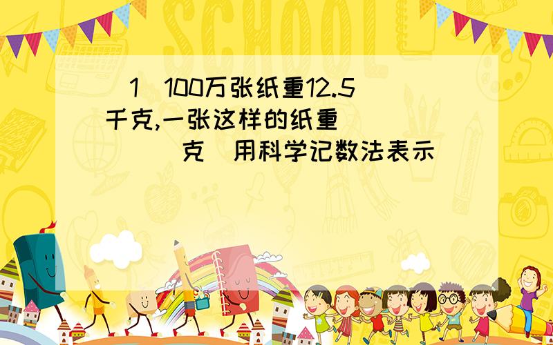 （1）100万张纸重12.5千克,一张这样的纸重_______克(用科学记数法表示)