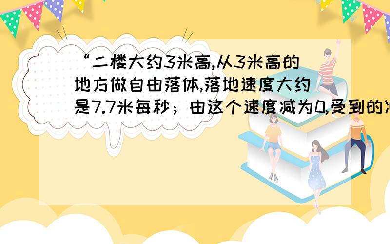 “二楼大约3米高,从3米高的地方做自由落体,落地速度大约是7.7米每秒；由这个速度减为0,受到的冲击力大约是?（单位:N）