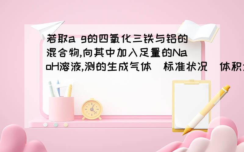 若取a g的四氧化三铁与铝的混合物,向其中加入足量的NaoH溶液,测的生成气体（标准状况）体积为b L,则该混合物中铝的质量分数为（写表达式）