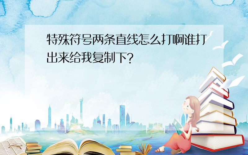 特殊符号两条直线怎么打啊谁打出来给我复制下?