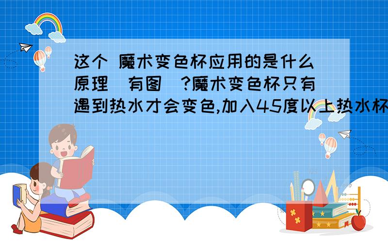 这个 魔术变色杯应用的是什么原理(有图)?魔术变色杯只有遇到热水才会变色,加入45度以上热水杯子就会变色,若加入60度以上热水,变色较快!