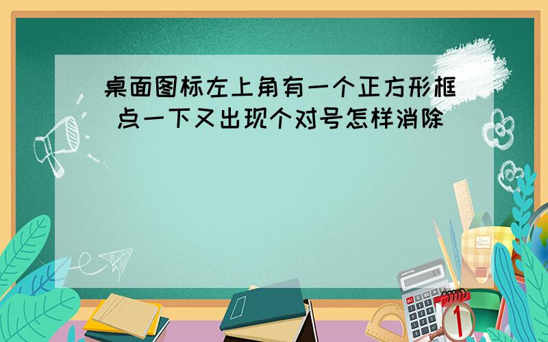 桌面图标左上角有一个正方形框 点一下又出现个对号怎样消除