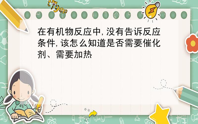 在有机物反应中,没有告诉反应条件,该怎么知道是否需要催化剂、需要加热