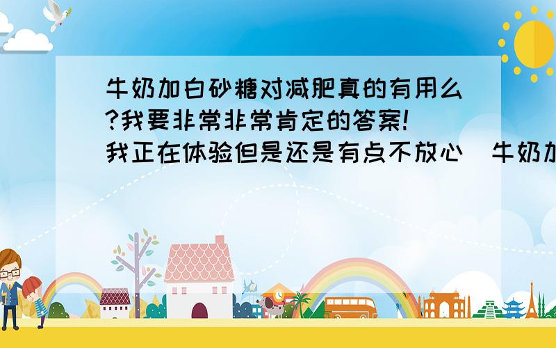 牛奶加白砂糖对减肥真的有用么?我要非常非常肯定的答案!（我正在体验但是还是有点不放心）牛奶加白砂糖要什么时候喝最好?一天喝多少?是不是喝了就不可以吃其他东东?对皮肤会有影响