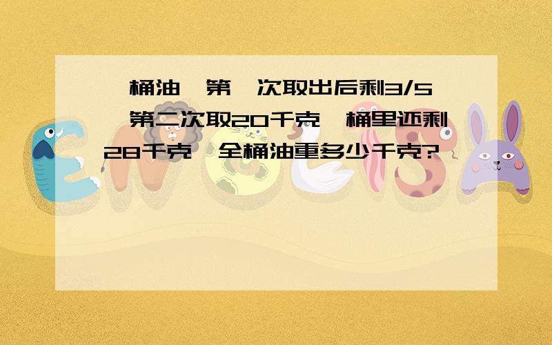 一桶油,第一次取出后剩3/5,第二次取20千克,桶里还剩28千克,全桶油重多少千克?