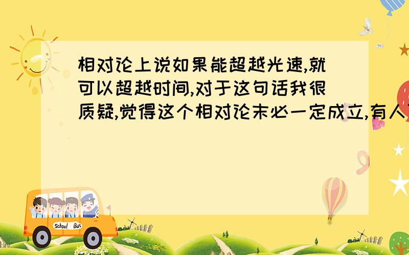 相对论上说如果能超越光速,就可以超越时间,对于这句话我很质疑,觉得这个相对论末必一定成立,有人可以给我一个合理的解析吗?