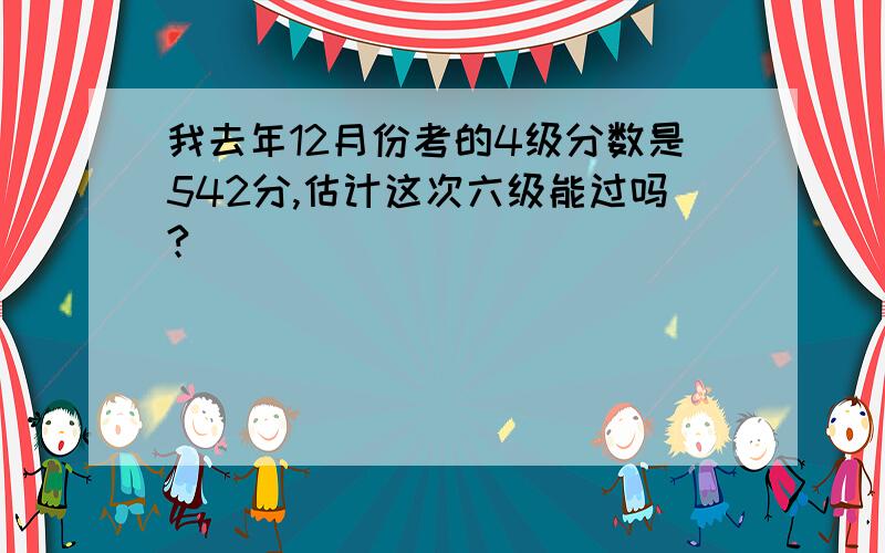 我去年12月份考的4级分数是542分,估计这次六级能过吗?