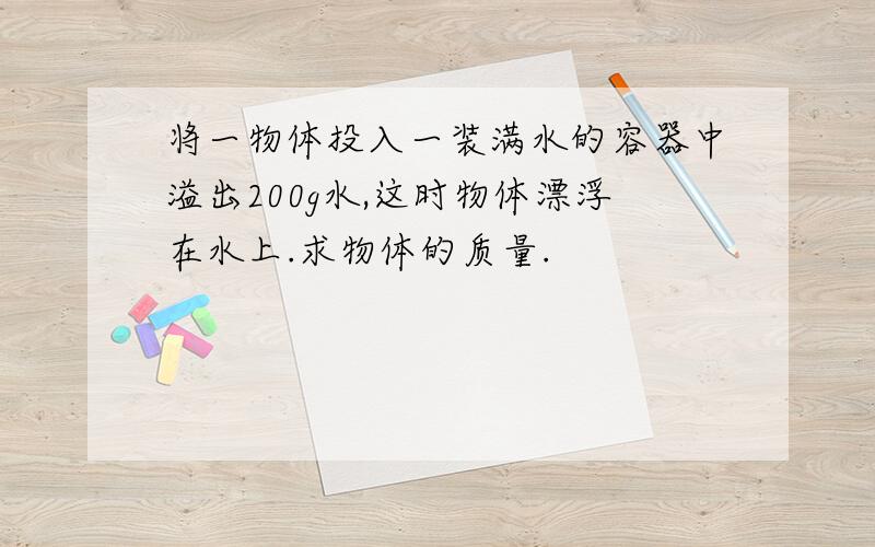 将一物体投入一装满水的容器中溢出200g水,这时物体漂浮在水上.求物体的质量.