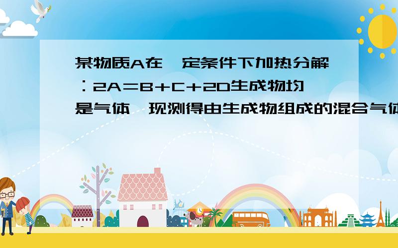 某物质A在一定条件下加热分解：2A＝B＋C＋2D生成物均是气体,现测得由生成物组成的混合气体对H2的相对密度是12,则A的相对分子质量是多少?