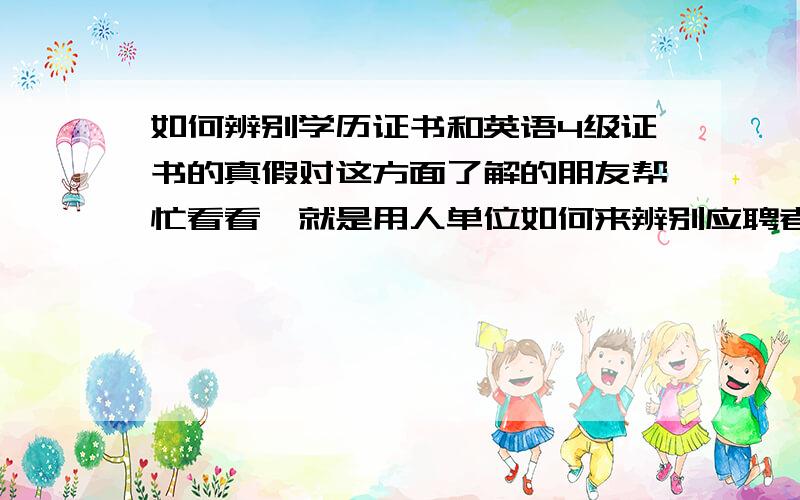 如何辨别学历证书和英语4级证书的真假对这方面了解的朋友帮忙看看,就是用人单位如何来辨别应聘者的学历证书和英语4级证书的真假,