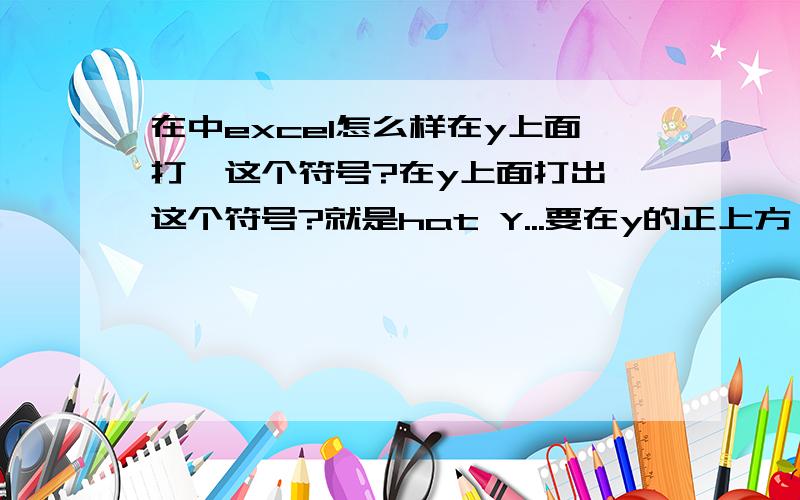 在中excel怎么样在y上面打^这个符号?在y上面打出^这个符号?就是hat Y...要在y的正上方,不是在他旁边.